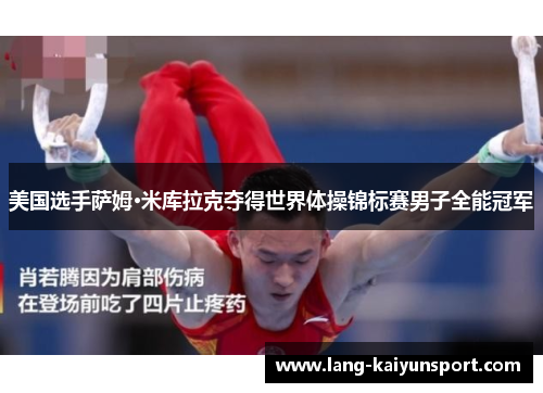 美国选手萨姆·米库拉克夺得世界体操锦标赛男子全能冠军 美国选手萨姆·米库拉克夺得世界体操锦标赛男子全能冠军