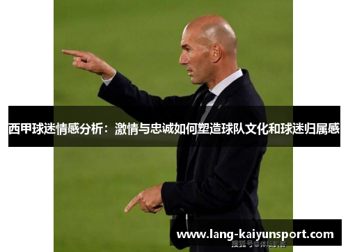 西甲球迷情感分析:激情与忠诚如何塑造球队文化和球迷归属感 西甲球迷情感分析:激情与忠诚如何塑造球队文化和球迷归属感