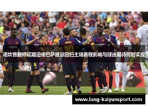 诺坎普翻修延期迫使巴萨推迟回归主场赛程影响与球迷期待何时实现