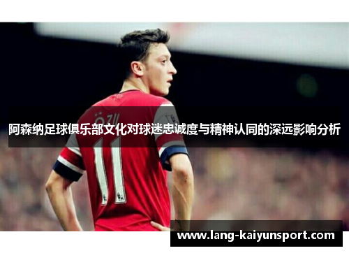 阿森纳足球俱乐部文化对球迷忠诚度与精神认同的深远影响分析 阿森纳足球俱乐部文化对球迷忠诚度与精神认同的深远影响分析