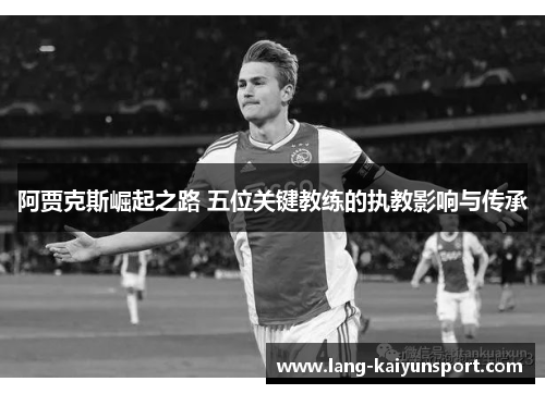 阿贾克斯崛起之路 五位关键教练的执教影响与传承 阿贾克斯崛起之路 五位关键教练的执教影响与传承